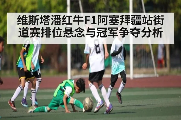 维斯塔潘红牛F1阿塞拜疆站街道赛排位悬念与冠军争夺分析
