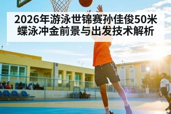 2026年游泳世锦赛孙佳俊50米蝶泳冲金前景与出发技术解析