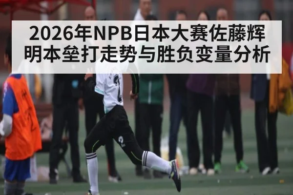 2026年NPB日本大赛佐藤辉明本垒打走势与胜负变量分析