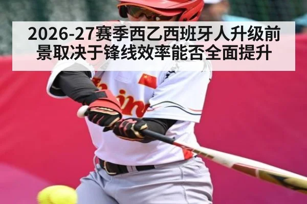 2026-27赛季西乙西班牙人升级前景取决于锋线效率能否全面提升