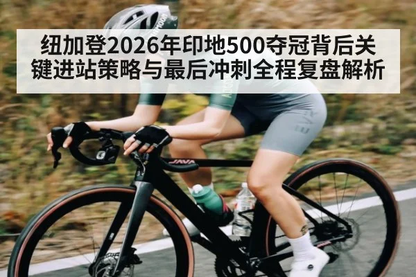 纽加登2026年印地500夺冠背后关键进站策略与最后冲刺全程复盘解析