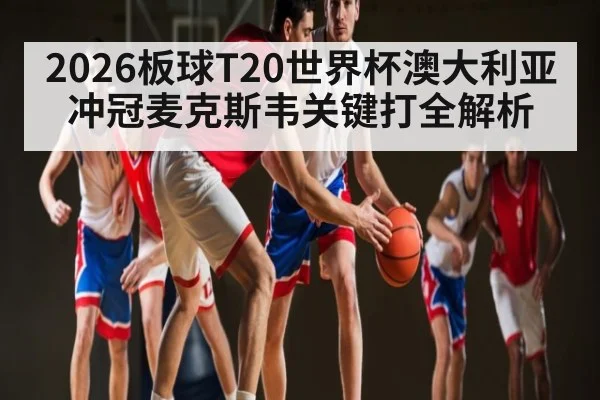 2026板球T20世界杯澳大利亚冲冠麦克斯韦关键打全解析